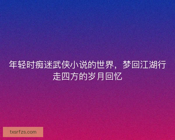 年轻时痴迷武侠小说的世界，梦回江湖行走四方的岁月回忆