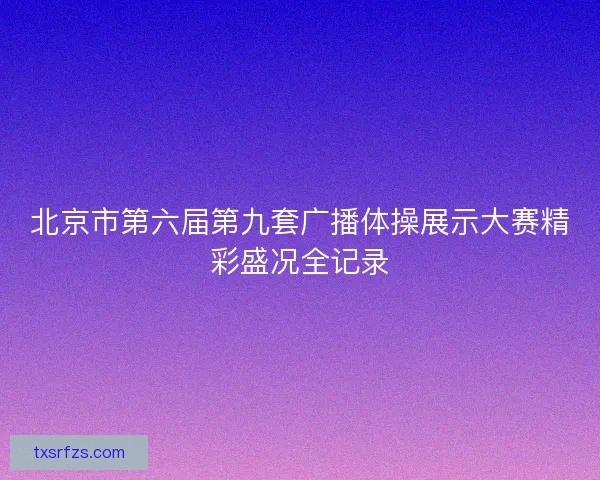 北京市第六届第九套广播体操展示大赛精彩盛况全记录