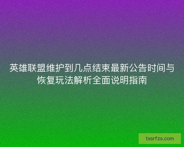 英雄联盟维护到几点结束最新公告时间与恢复玩法解析全面说明指南