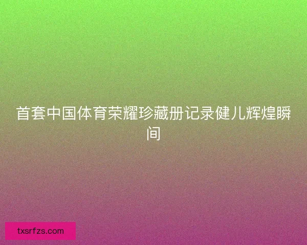 首套中国体育荣耀珍藏册记录健儿辉煌瞬间