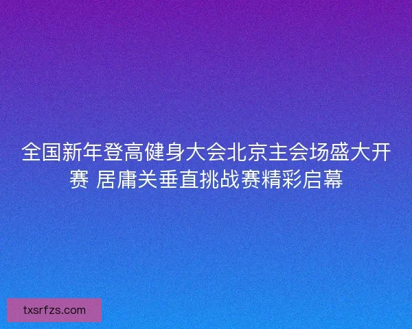 全国新年登高健身大会北京主会场盛大开赛 居庸关垂直挑战赛精彩启幕