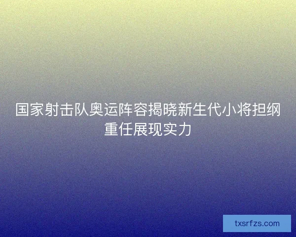 国家射击队奥运阵容揭晓新生代小将担纲重任展现实力